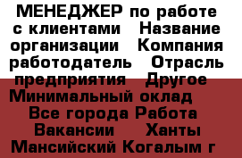 МЕНЕДЖЕР по работе с клиентами › Название организации ­ Компания-работодатель › Отрасль предприятия ­ Другое › Минимальный оклад ­ 1 - Все города Работа » Вакансии   . Ханты-Мансийский,Когалым г.